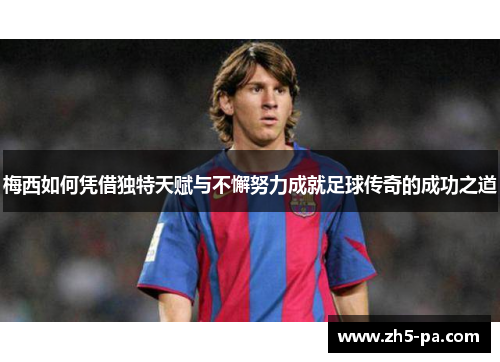 梅西如何凭借独特天赋与不懈努力成就足球传奇的成功之道 梅西如何凭借独特天赋与不懈努力成就足球传奇的成功之道
