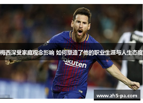 梅西深受家庭观念影响 如何塑造了他的职业生涯与人生态度