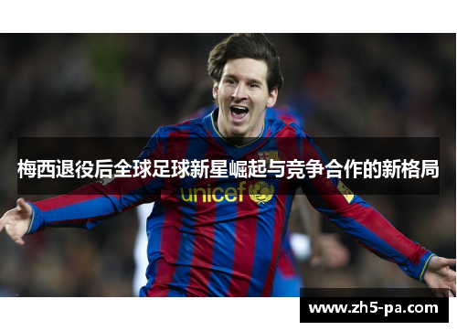 梅西退役后全球足球新星崛起与竞争合作的新格局