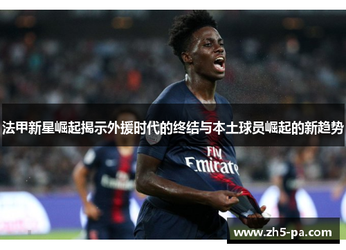 法甲新星崛起揭示外援时代的终结与本土球员崛起的新趋势