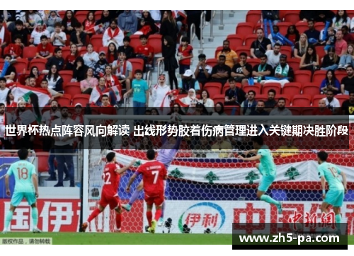 世界杯热点阵容风向解读 出线形势胶着伤病管理进入关键期决胜阶段