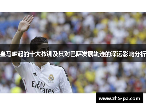皇马崛起的十大教训及其对巴萨发展轨迹的深远影响分析