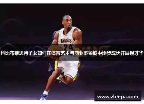 科比布莱恩特子女如何在体育艺术与商业多领域中逐步成长并展现才华