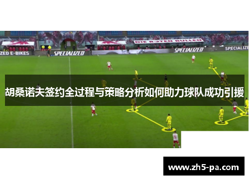 胡桑诺夫签约全过程与策略分析如何助力球队成功引援