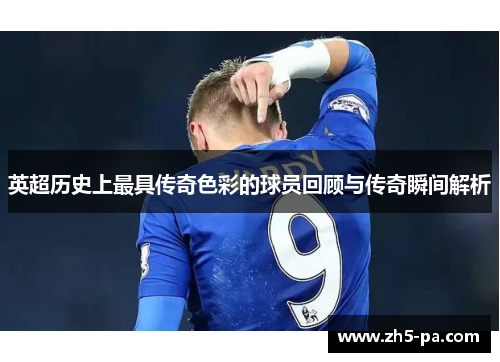 英超历史上最具传奇色彩的球员回顾与传奇瞬间解析
