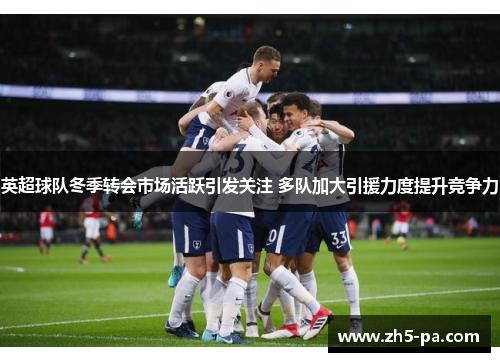 英超球队冬季转会市场活跃引发关注 多队加大引援力度提升竞争力