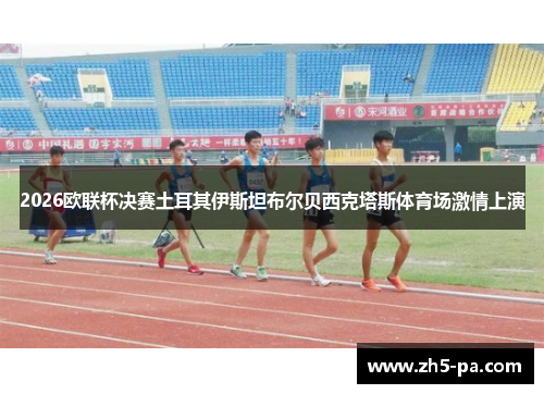 2026欧联杯决赛土耳其伊斯坦布尔贝西克塔斯体育场激情上演