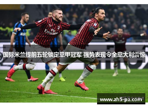 国际米兰提前五轮锁定意甲冠军 强势表现令全意大利震惊