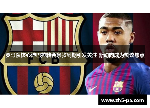 罗马队核心迪巴拉转会条款到期引发关注 新动向成为热议焦点