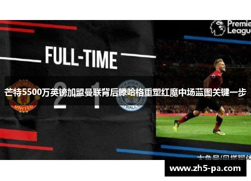 芒特5500万英镑加盟曼联背后滕哈格重塑红魔中场蓝图关键一步