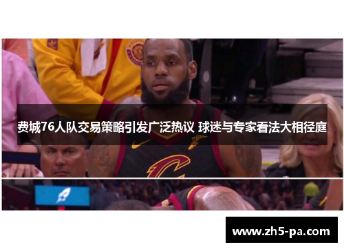 费城76人队交易策略引发广泛热议 球迷与专家看法大相径庭