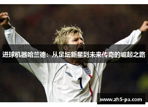 进球机器哈兰德：从足坛新星到未来传奇的崛起之路