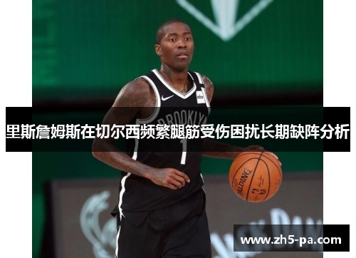 里斯詹姆斯在切尔西频繁腿筋受伤困扰长期缺阵分析