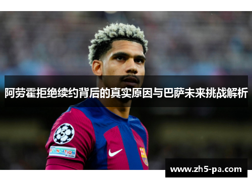 阿劳霍拒绝续约背后的真实原因与巴萨未来挑战解析