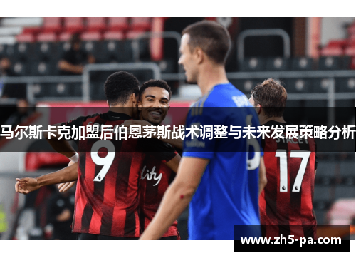 马尔斯卡克加盟后伯恩茅斯战术调整与未来发展策略分析