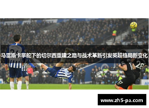 马雷斯卡掌舵下的切尔西重建之路与战术革新引发英超格局新变化