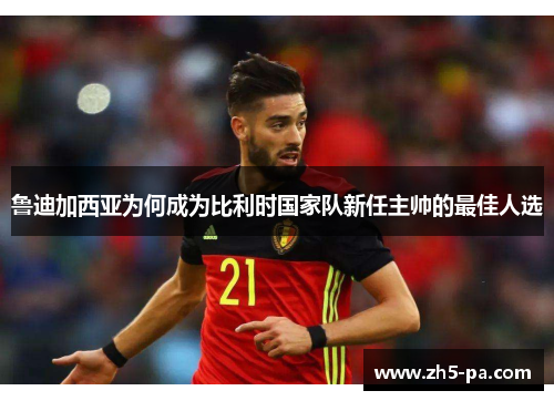 鲁迪加西亚为何成为比利时国家队新任主帅的最佳人选