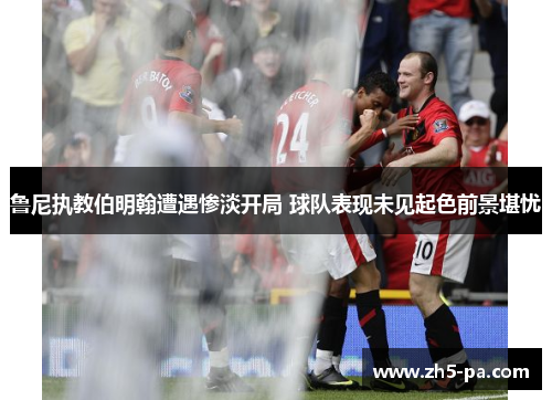鲁尼执教伯明翰遭遇惨淡开局 球队表现未见起色前景堪忧