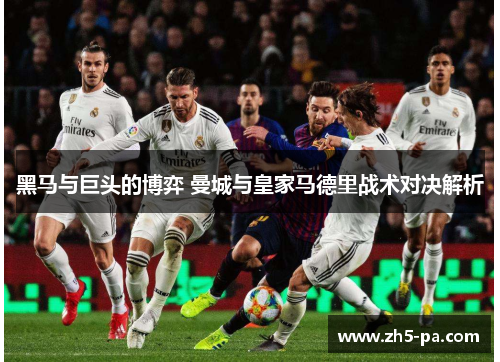黑马与巨头的博弈 曼城与皇家马德里战术对决解析 黑马与巨头的博弈 曼城与皇家马德里战术对决解析