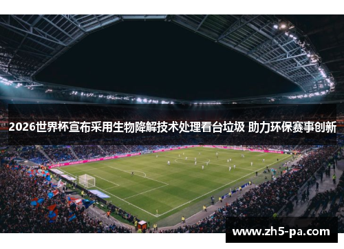 2026世界杯宣布采用生物降解技术处理看台垃圾 助力环保赛事创新 2026世界杯宣布采用生物降解技术处理看台垃圾 助力环保赛事创新