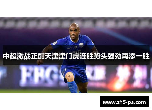 中超激战正酣天津津门虎连胜势头强劲再添一胜 中超激战正酣天津津门虎连胜势头强劲再添一胜
