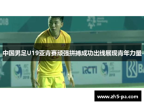 中国男足U19亚青赛顽强拼搏成功出线展现青年力量 中国男足U19亚青赛顽强拼搏成功出线展现青年力量