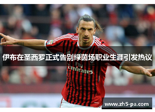 伊布在圣西罗正式告别绿茵场职业生涯引发热议