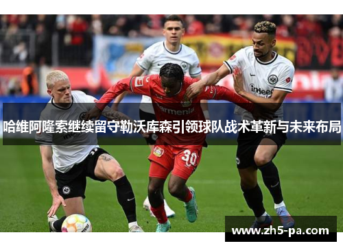 哈维阿隆索继续留守勒沃库森引领球队战术革新与未来布局