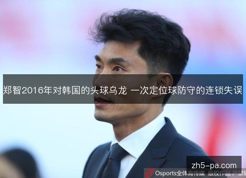 郑智2016年对韩国的头球乌龙 一次定位球防守的连锁失误